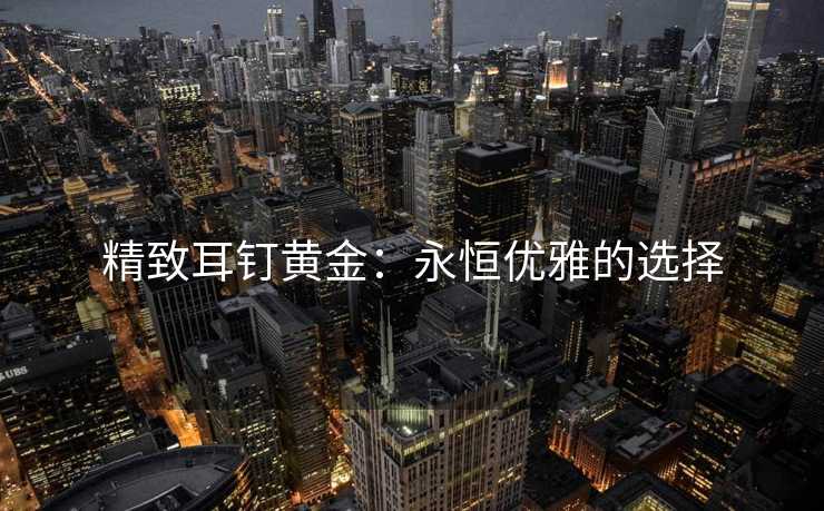 精致耳钉黄金：永恒优雅的选择