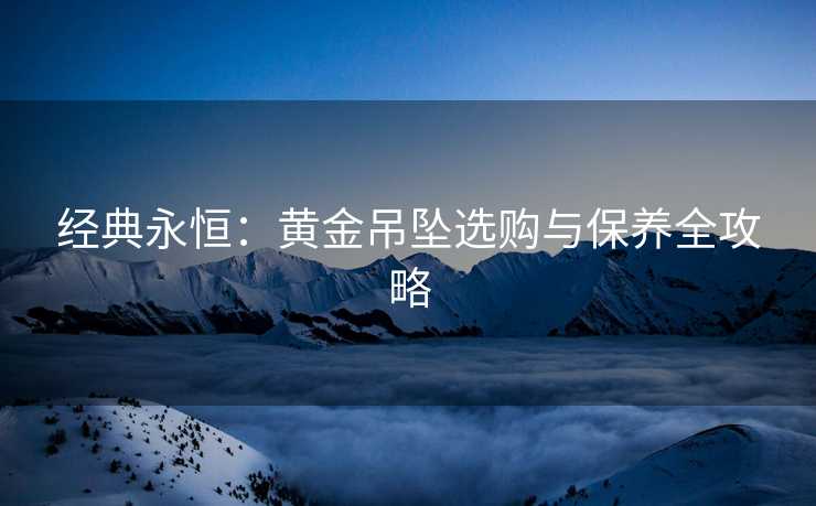 经典永恒：黄金吊坠选购与保养全攻略