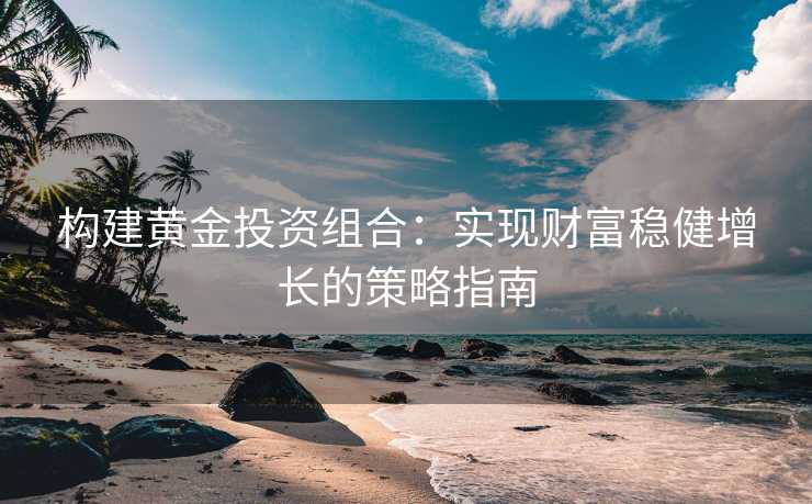 构建黄金投资组合：实现财富稳健增长的策略指南