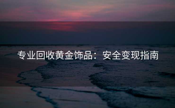 专业回收黄金饰品：安全变现指南