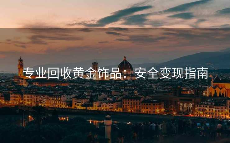 专业回收黄金饰品：安全变现指南