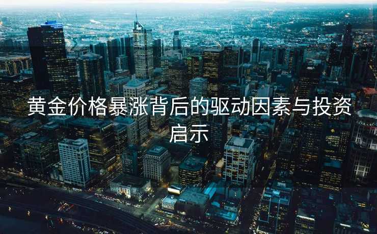 黄金价格暴涨背后的驱动因素与投资启示