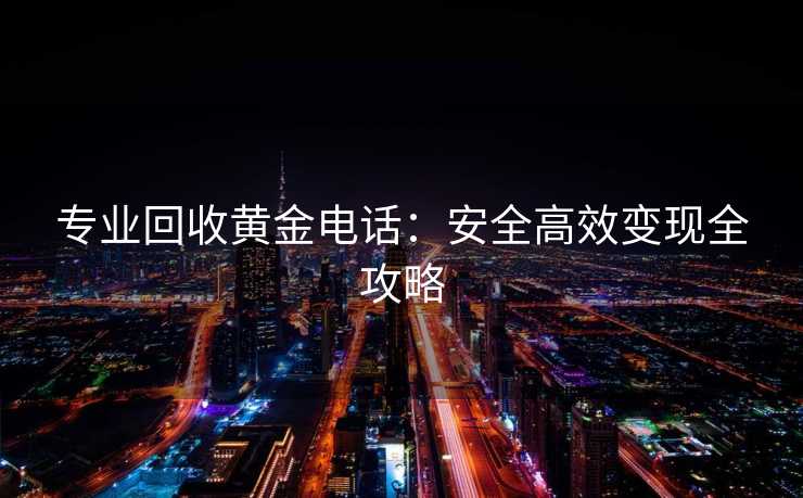 专业回收黄金电话：安全高效变现全攻略