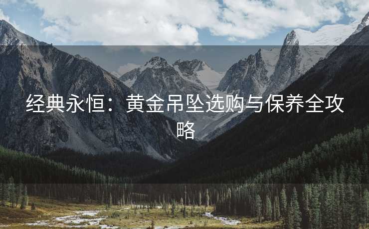 经典永恒：黄金吊坠选购与保养全攻略