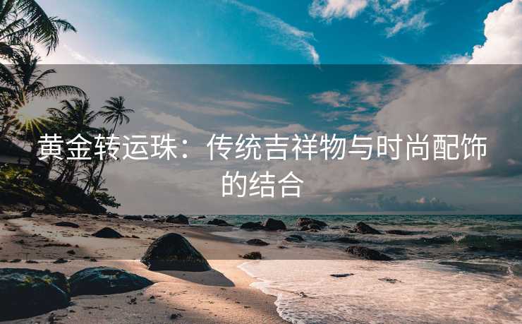 黄金转运珠：传统吉祥物与时尚配饰的结合