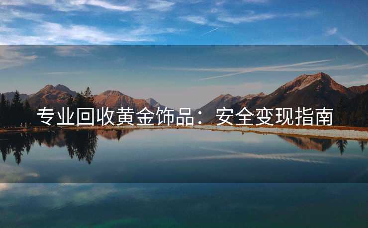 专业回收黄金饰品：安全变现指南