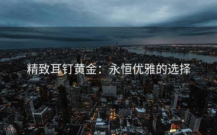 精致耳钉黄金：永恒优雅的选择