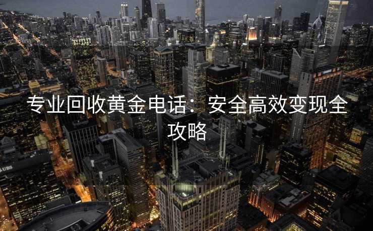 专业回收黄金电话：安全高效变现全攻略