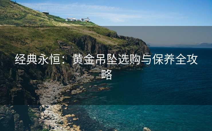经典永恒：黄金吊坠选购与保养全攻略