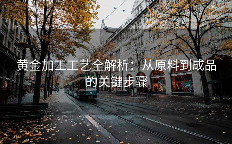 黄金加工工艺全解析：从原料到成品的关键步骤