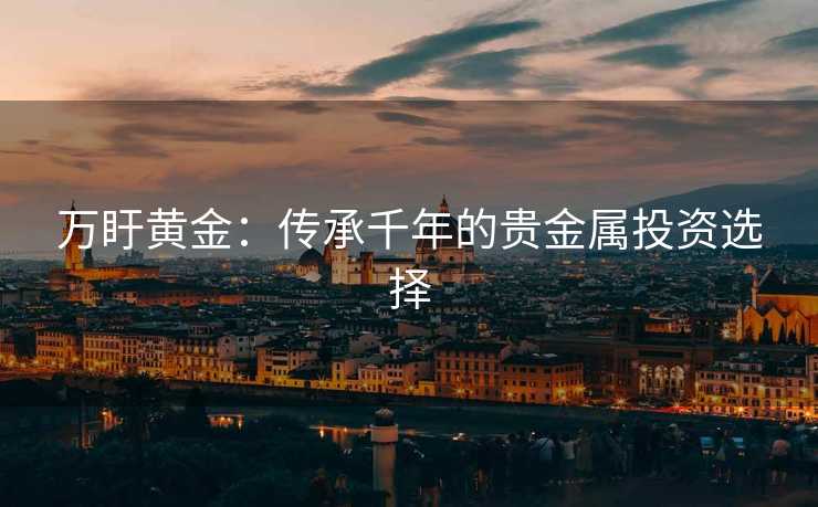 万盱黄金：传承千年的贵金属投资选择
