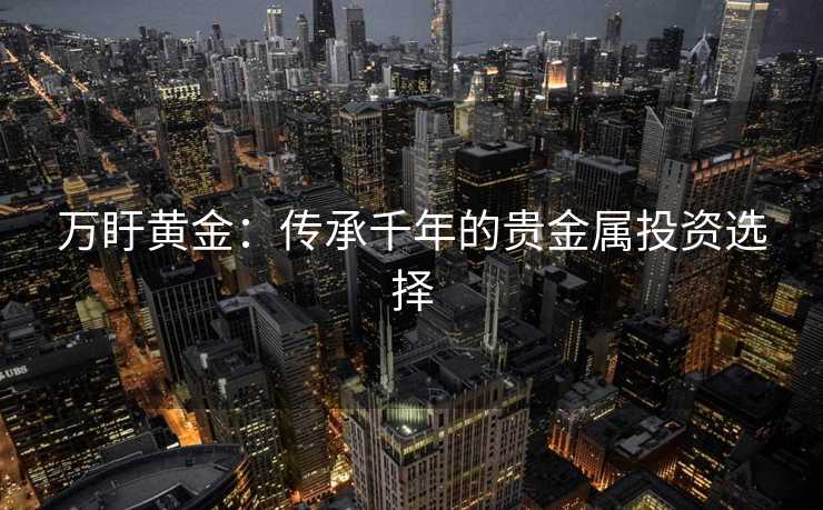 万盱黄金：传承千年的贵金属投资选择