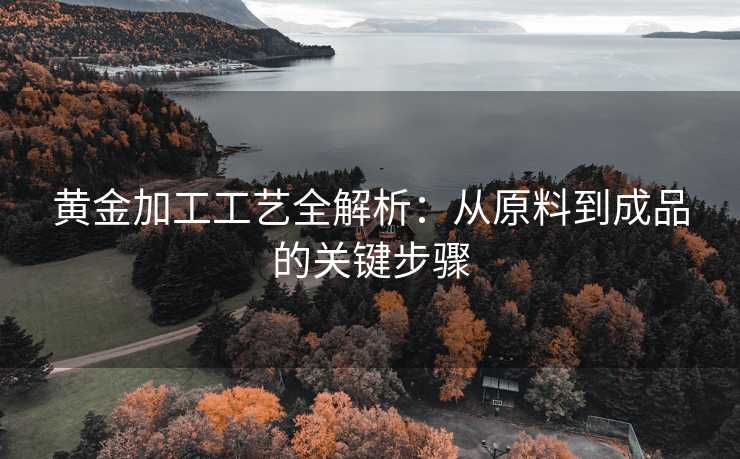 黄金加工工艺全解析：从原料到成品的关键步骤
