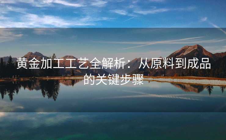黄金加工工艺全解析：从原料到成品的关键步骤