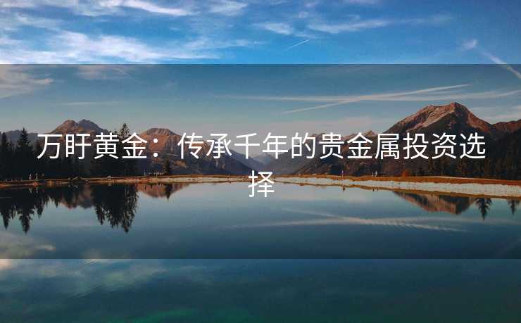 万盱黄金：传承千年的贵金属投资选择