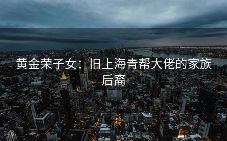 黄金荣子女：旧上海青帮大佬的家族后裔