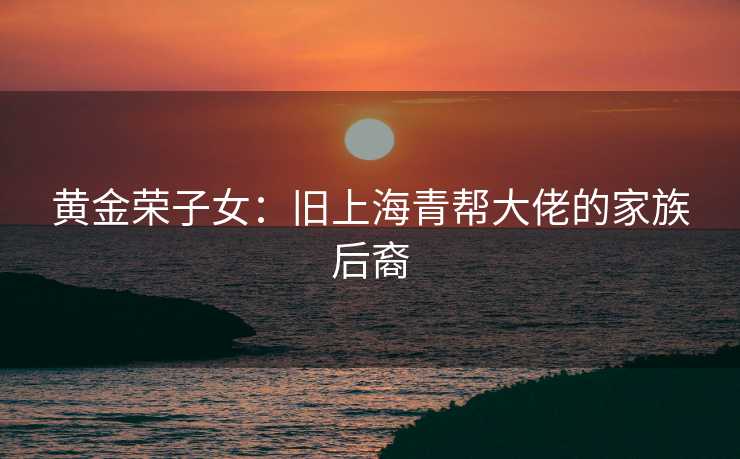 黄金荣子女：旧上海青帮大佬的家族后裔