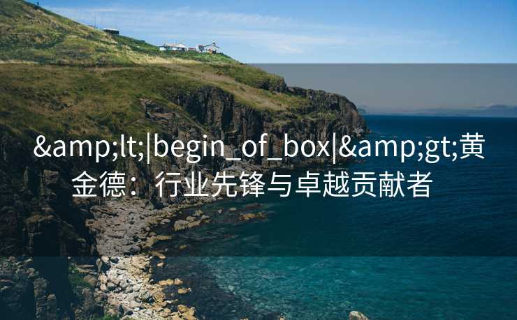 &lt;|begin_of_box|&gt;黄金德：行业先锋与卓越贡献者  