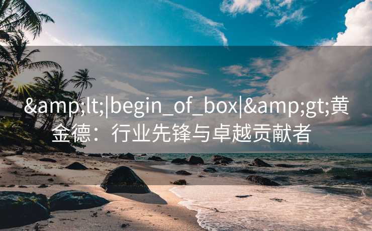 &lt;|begin_of_box|&gt;黄金德：行业先锋与卓越贡献者  