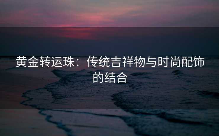 黄金转运珠：传统吉祥物与时尚配饰的结合