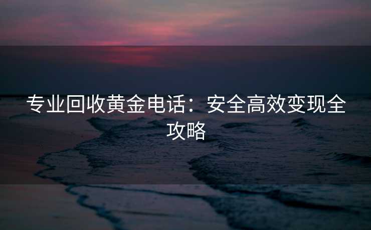 专业回收黄金电话：安全高效变现全攻略