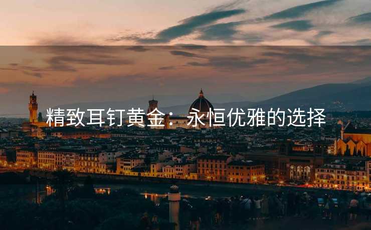 精致耳钉黄金：永恒优雅的选择