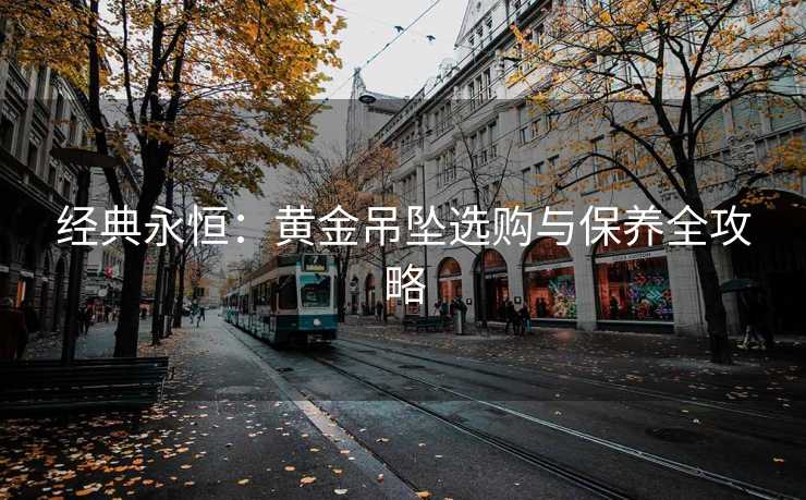 经典永恒：黄金吊坠选购与保养全攻略