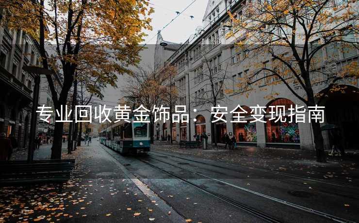 专业回收黄金饰品：安全变现指南