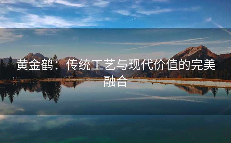 黄金鹤：传统工艺与现代价值的完美融合