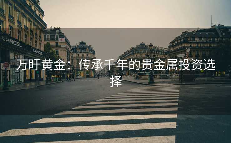 万盱黄金：传承千年的贵金属投资选择