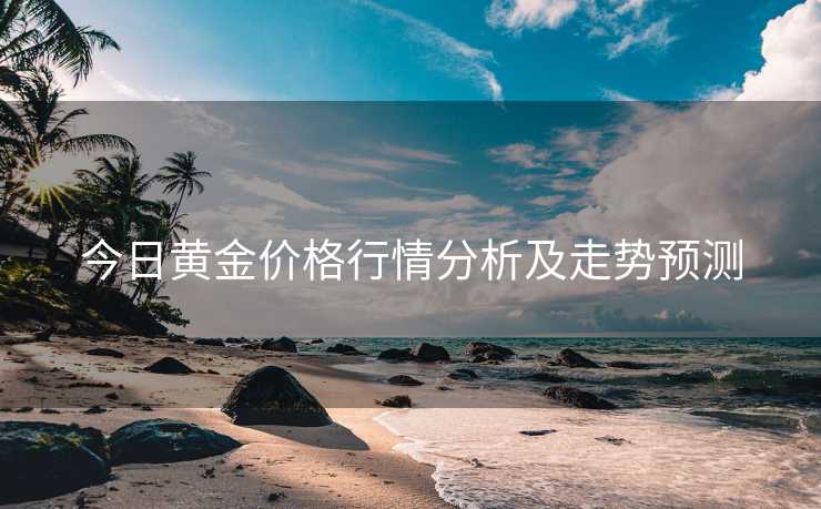 今日黄金价格行情分析及走势预测