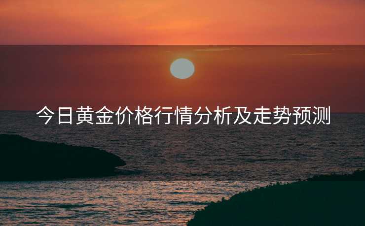 今日黄金价格行情分析及走势预测