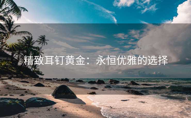 精致耳钉黄金：永恒优雅的选择