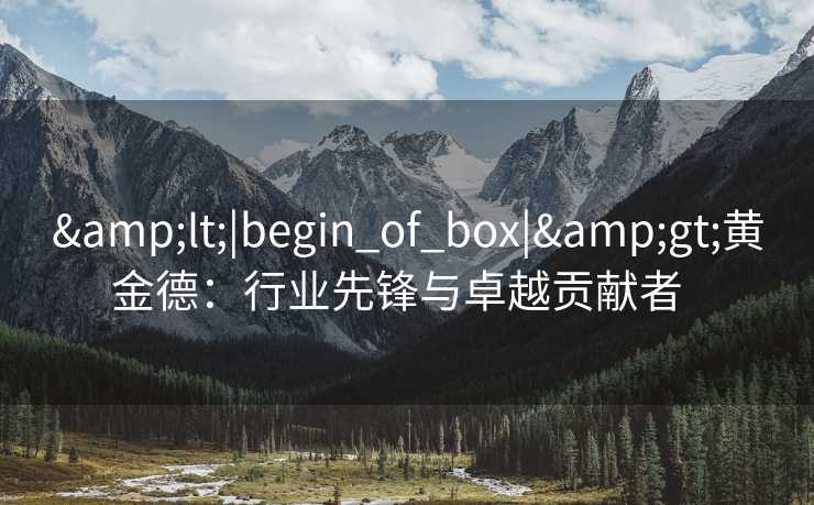 &lt;|begin_of_box|&gt;黄金德：行业先锋与卓越贡献者  