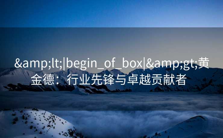 &lt;|begin_of_box|&gt;黄金德：行业先锋与卓越贡献者  