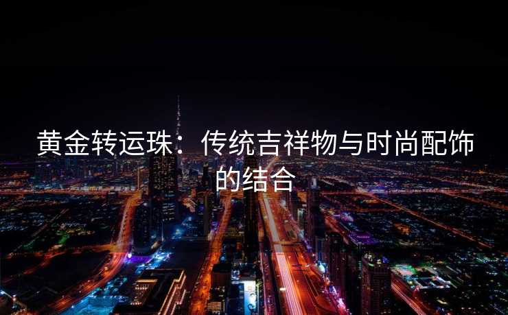 黄金转运珠：传统吉祥物与时尚配饰的结合