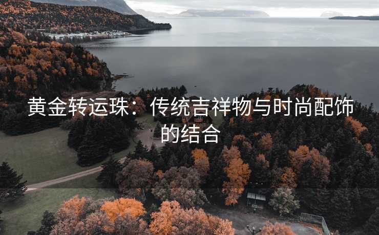 黄金转运珠：传统吉祥物与时尚配饰的结合