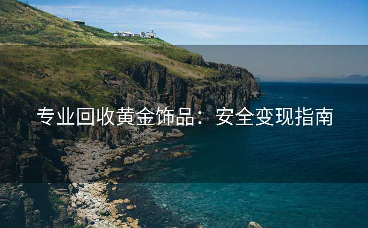 专业回收黄金饰品：安全变现指南