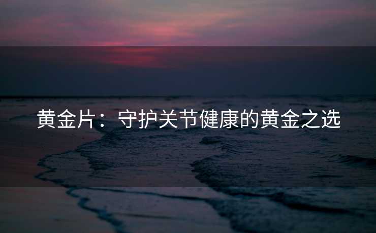 黄金片：守护关节健康的黄金之选