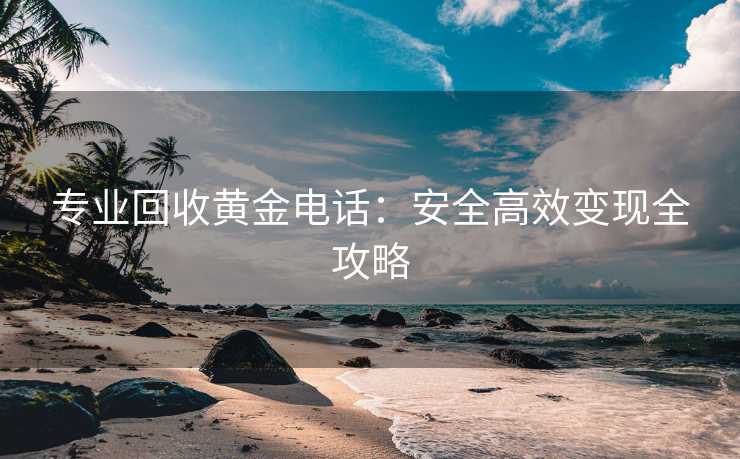 专业回收黄金电话：安全高效变现全攻略