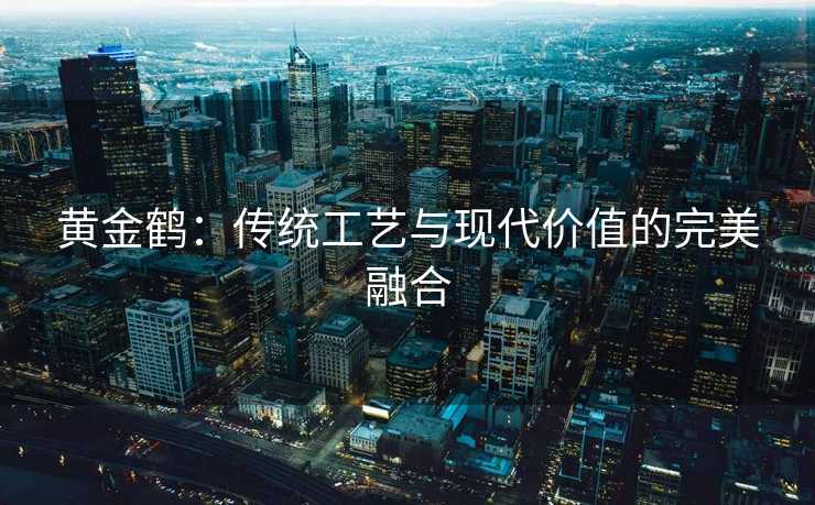 黄金鹤：传统工艺与现代价值的完美融合