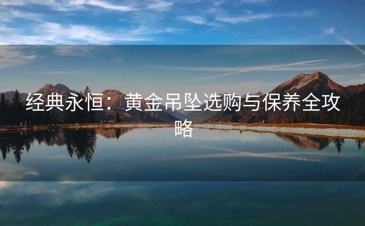 经典永恒：黄金吊坠选购与保养全攻略