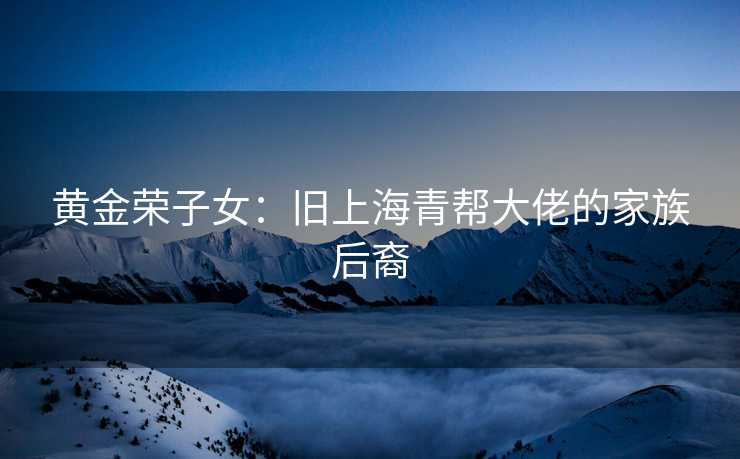 黄金荣子女：旧上海青帮大佬的家族后裔