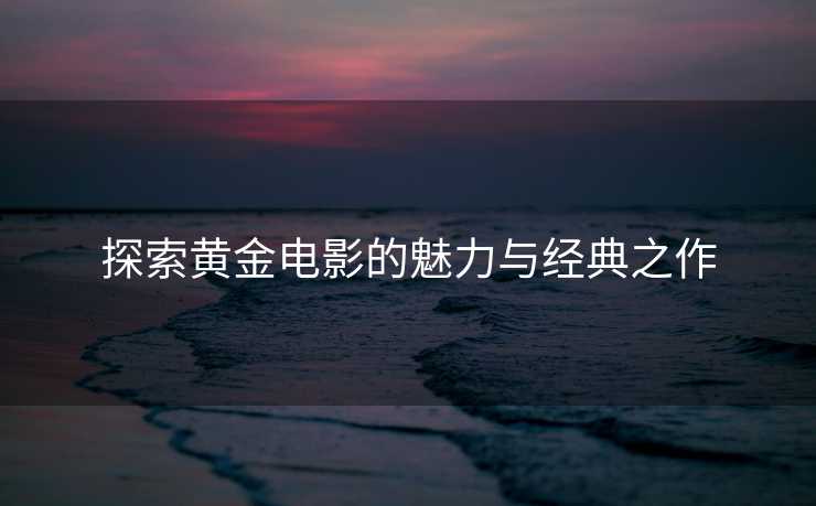 探索黄金电影的魅力与经典之作