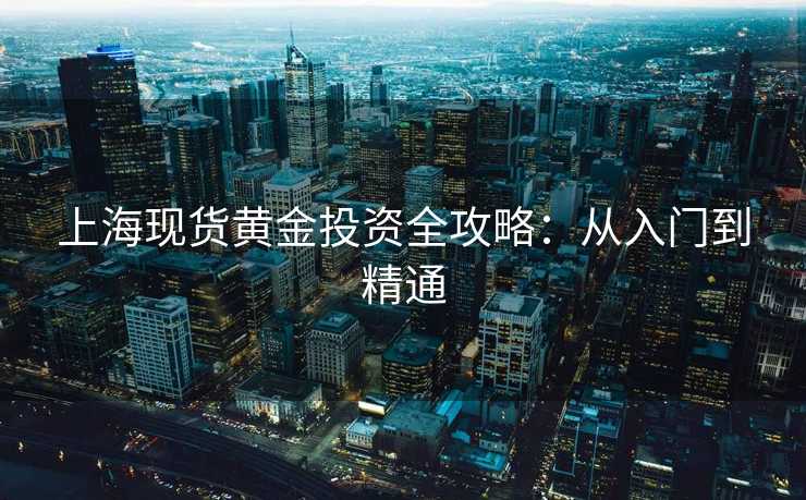 上海现货黄金投资全攻略:从入门到精通 上海现货黄金投资全攻略:从入门到精通