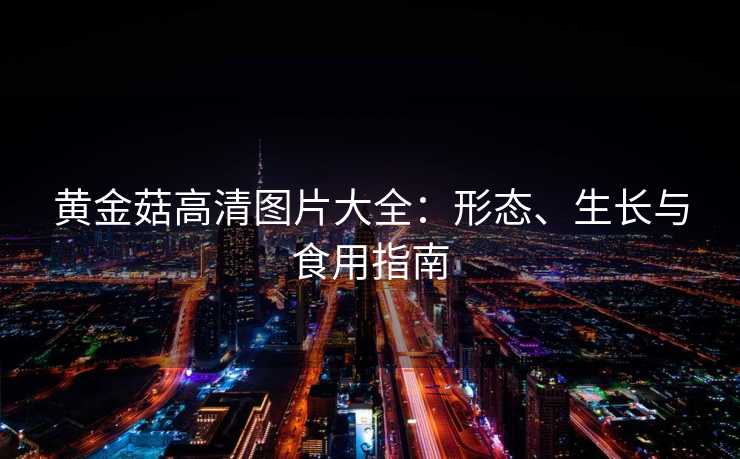 黄金菇高清图片大全：形态、生长与食用指南