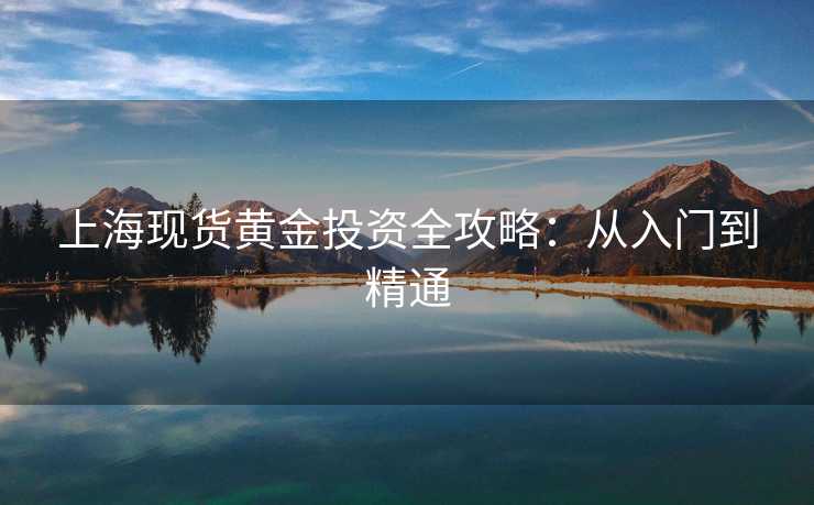 上海现货黄金投资全攻略:从入门到精通 上海现货黄金投资全攻略:从入门到精通