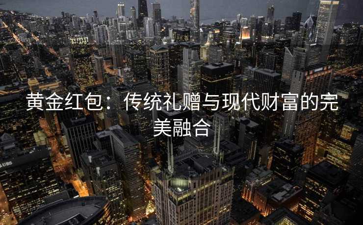 黄金红包:传统礼赠与现代财富的完美融合 黄金红包:传统礼赠与现代财富的完美融合