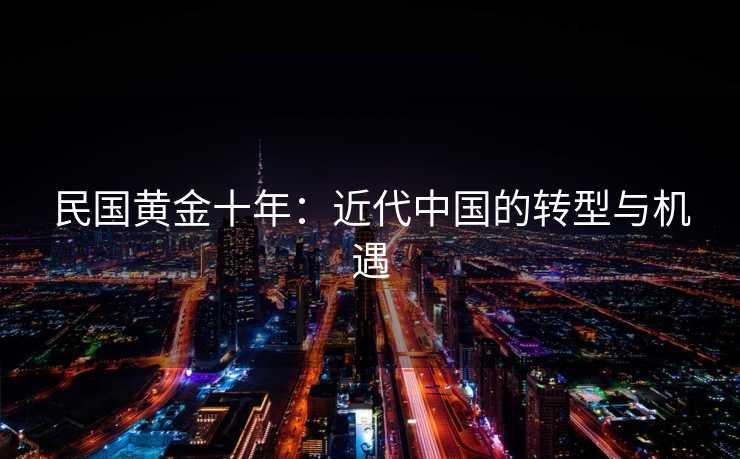 民国黄金十年:近代中国的转型与机遇 民国黄金十年:近代中国的转型与机遇