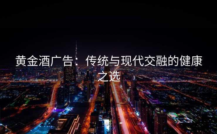 黄金酒广告：传统与现代交融的健康之选